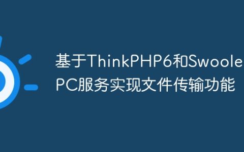 基于ThinkPHP6和Swoole的RPC服务实现文件传输功能