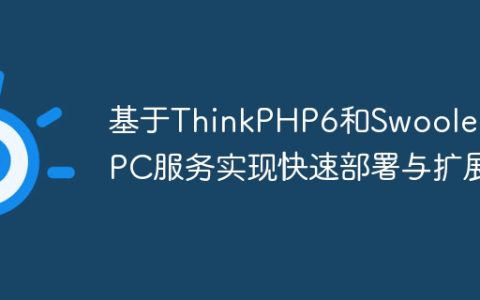 基于ThinkPHP6和Swoole的RPC服务实现快速部署与扩展
