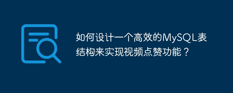 如何设计一个高效的mysql表结构来实现视频点赞功能?