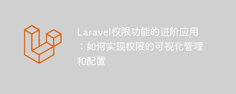 laravel权限功能的进阶应用:如何实现权限的可视化管理和配置