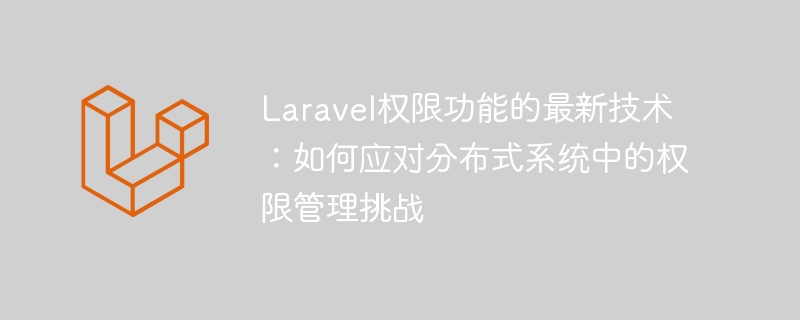 laravel权限功能的最新技术:如何应对分布式系统中的权限管理挑战