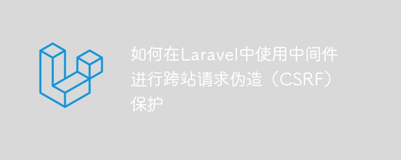 如何在laravel中使用中间件进行跨站请求伪造(csrf)保护