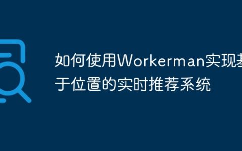 如何使用Workerman实现基于位置的实时推荐系统