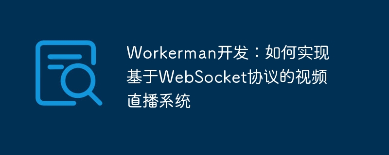 workerman开发:如何实现基于websocket协议的视频直播系统