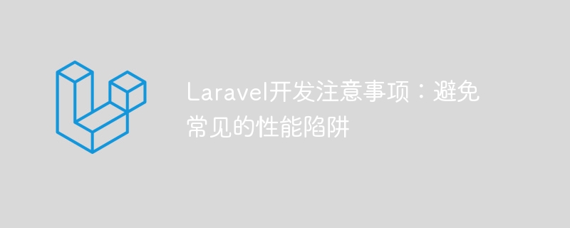 laravel开发注意事项:避免常见的性能陷阱