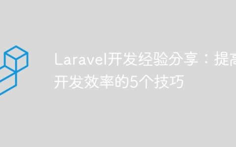Laravel开发经验分享：提高开发效率的5个技巧