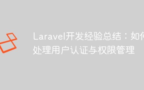 Laravel开发经验总结：如何处理用户认证与权限管理