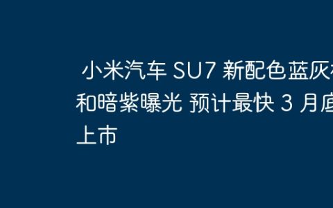 小米汽车 SU7 新配色蓝灰橙和暗紫曝光 预计最快 3 月底上市