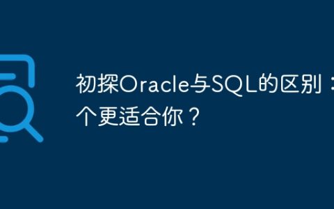 初探Oracle与SQL的区别：哪个更适合你？