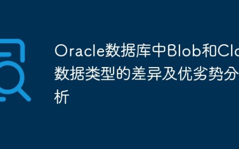 Oracle数据库中Blob和Clob数据类型的差异及优劣势分析