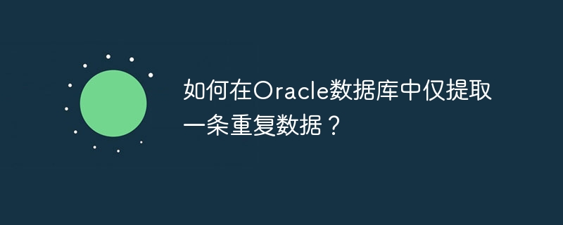 如何在oracle数据库中仅提取一条重复数据?