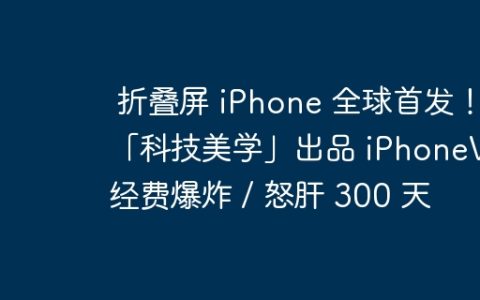 折叠屏 iPhone 全球首发！「科技美学」出品 iPhoneV 经费爆炸 / 怒肝 300 天