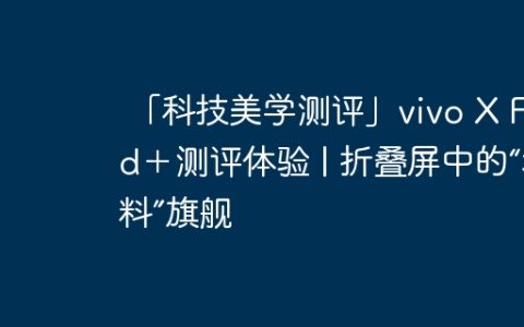 「科技美学测评」vivo X Fold＋测评体验 | 折叠屏中的“堆料”旗舰