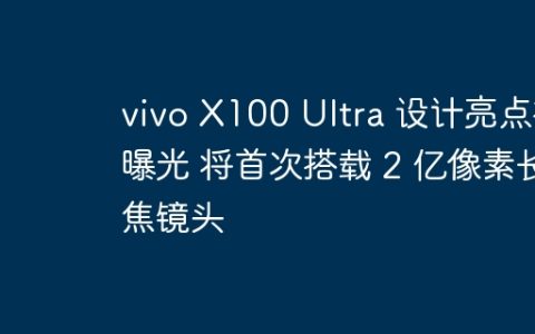 vivo X100 Ultra 设计亮点被曝光 将首次搭载 2 亿像素长焦镜头