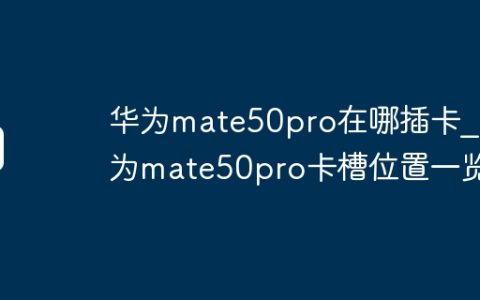 华为mate50pro在哪插卡_华为mate50pro卡槽位置一览