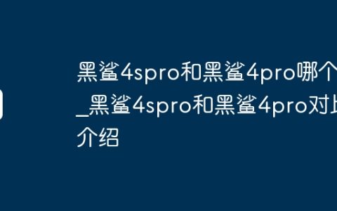 黑鲨4spro和黑鲨4pro哪个好_黑鲨4spro和黑鲨4pro对比介绍