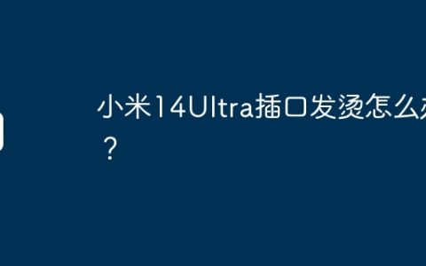 小米14Ultra插口发烫怎么办？