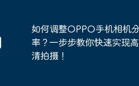 如何调整OPPO手机相机分辨率？一步步教你快速实现高清拍摄！