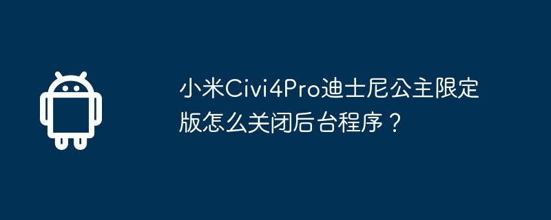 小米civi4pro迪士尼公主限定版怎么关闭后台程序?