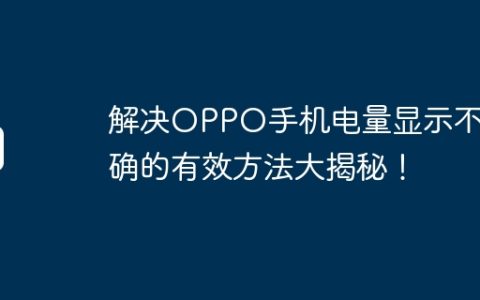 解决OPPO手机电量显示不准确的有效方法大揭秘！