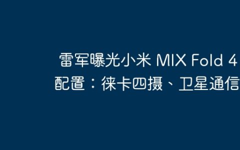 雷军曝光小米 MIX Fold 4 配置：徕卡四摄、卫星通信 .