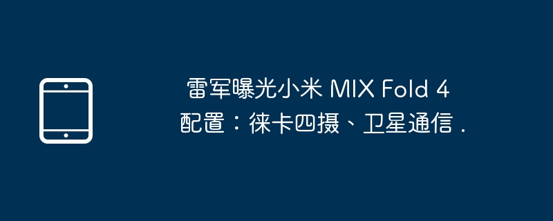 雷军曝光小米 mix fold 4 配置:徕卡四摄、卫星通信 .