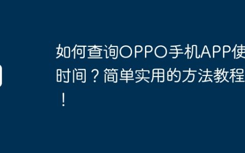 如何查询OPPO手机APP使用时间？简单实用的方法教程！