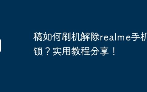 稿如何刷机解除realme手机ID锁？实用教程分享！