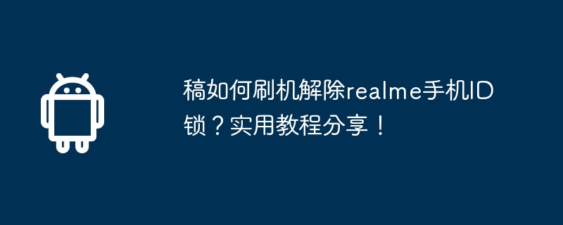 稿如何刷机解除realme手机id锁?实用教程分享!