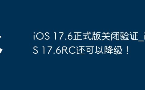 iOS 17.6正式版关闭验证_iOS 17.6RC还可以降级！