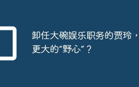 卸任大碗娱乐职务的贾玲，有更大的“野心”？