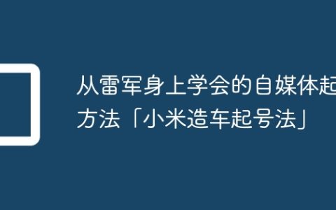 从雷军身上学会的自媒体起号方法「小米造车起号法」