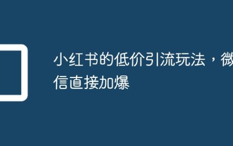 小红书的低价引流玩法，微信直接加爆