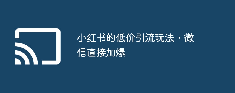 小红书的低价引流玩法,微信直接加爆