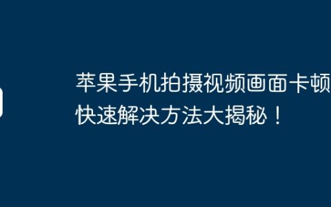 苹果手机拍摄视频画面卡顿？快速解决方法大揭秘！