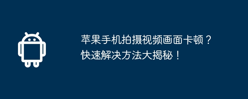 苹果手机拍摄视频画面卡顿?快速解决方法大揭秘!