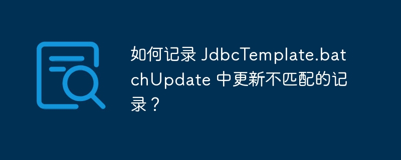 如何记录 jdbctemplate.batchupdate 中更新不匹配的记录?