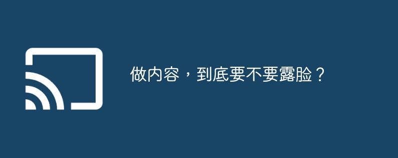 做内容,到底要不要露脸?