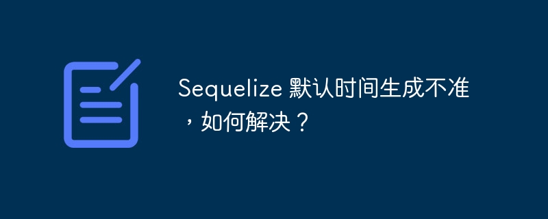 sequelize 默认时间生成不准,如何解决?