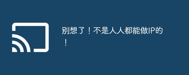 别想了!不是人人都能做ip的!