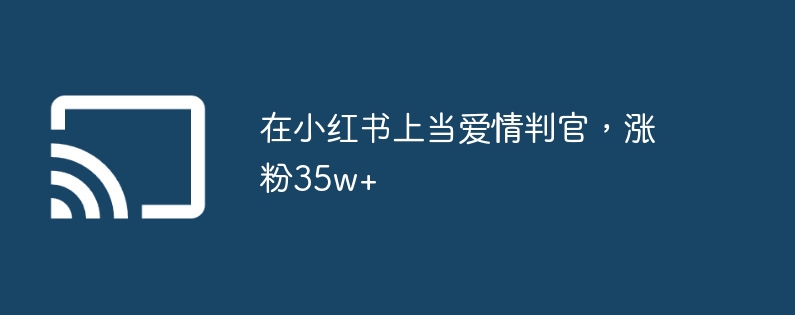 在小红书上当爱情判官,涨粉35w+
