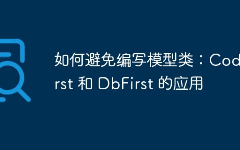 如何避免编写模型类：CodeFirst 和 DbFirst 的应用