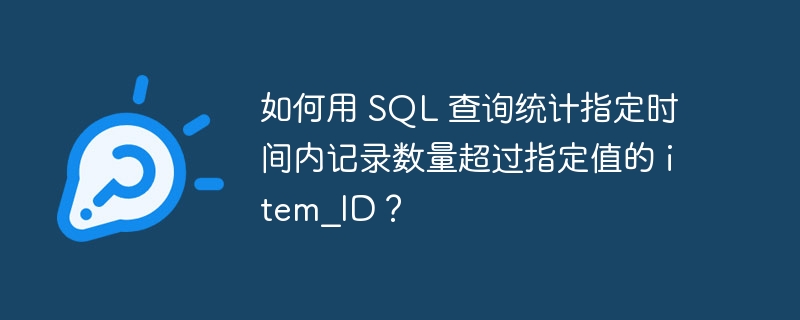 如何用 sql 查询统计指定时间内记录数量超过指定值的 item_id?