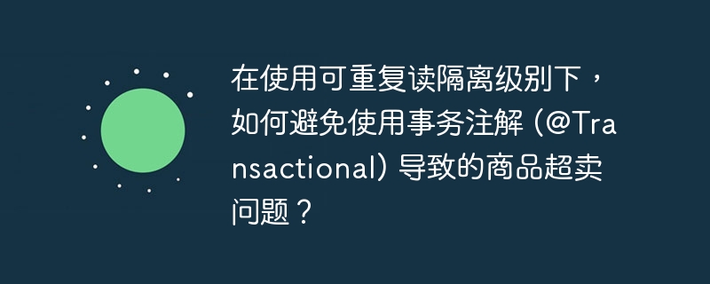 在使用可重复读隔离级别下,如何避免使用事务注解 (@transactional) 导致的商品超卖问题?