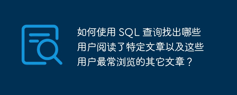 如何使用 sql 查询找出哪些用户阅读了特定文章以及这些用户最常浏览的其它文章?
