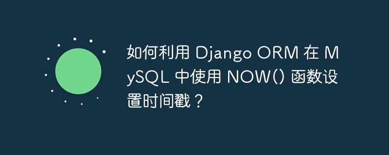 如何利用 django orm 在 mysql 中使用 now() 函数设置时间戳?