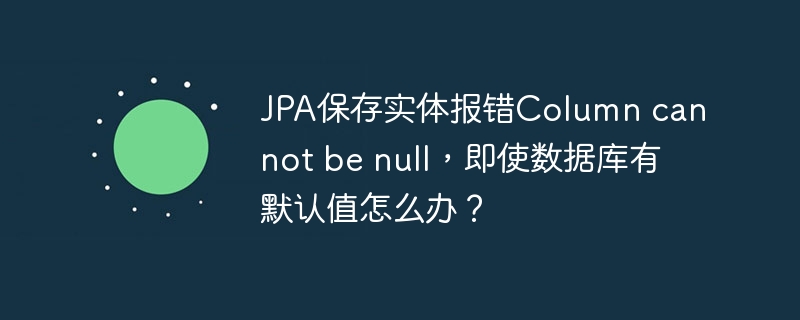 jpa保存实体报错column cannot be null,即使数据库有默认值怎么办?