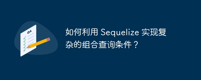 如何利用 sequelize 实现复杂的组合查询条件?