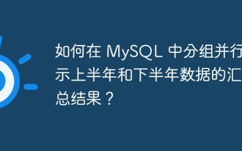 如何在 MySQL 中分组并行展示上半年和下半年数据的汇总结果？