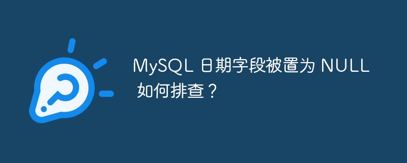 MySQL 日期字段被置为 NULL 如何排查?